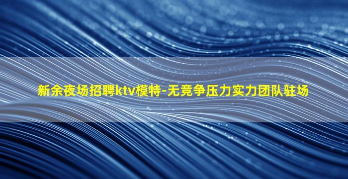 新余夜场招聘ktv模特-无竞争压力实力团队驻场