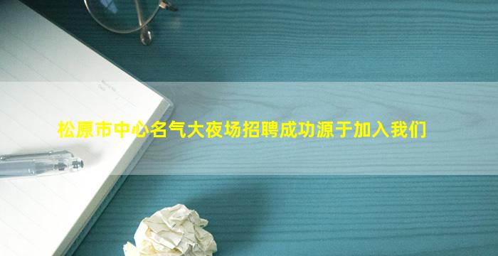 松原市中心名气大夜场招聘成功源于加入我们