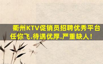 衢州KTV促销员招聘优秀平台任你飞.待遇优厚.严重缺人！
