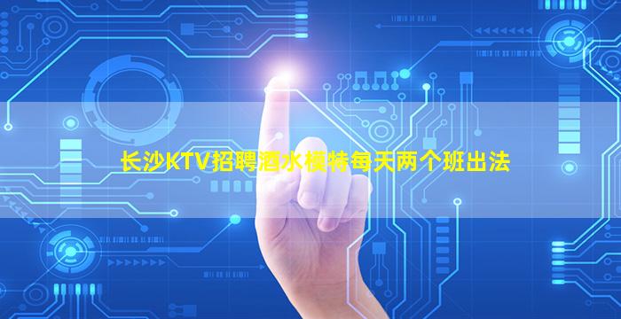 长沙KTV招聘酒水模特每天两个班出法